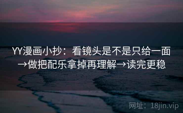 YY漫画小抄:看镜头是不是只给一面→做把配乐拿掉再理解→读完更稳 YY漫画小抄:看镜头是不是只给一面→做把配乐拿掉再理解→读完更稳
