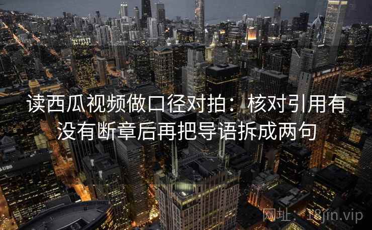 读西瓜视频做口径对拍:核对引用有没有断章后再把导语拆成两句 读西瓜视频做口径对拍:核对引用有没有断章后再把导语拆成两句