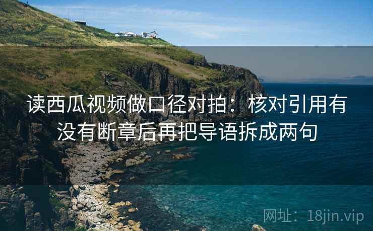 读西瓜视频做口径对拍:核对引用有没有断章后再把导语拆成两句 读西瓜视频做口径对拍:核对引用有没有断章后再把导语拆成两句