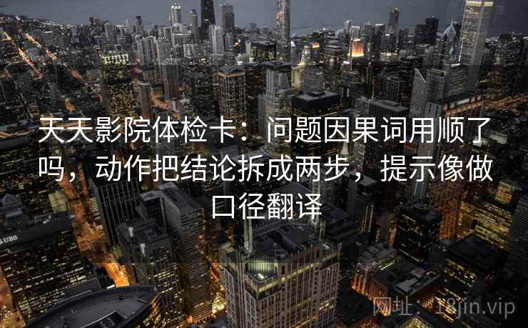 天天影院体检卡：问题因果词用顺了吗，动作把结论拆成两步，提示像做口径翻译