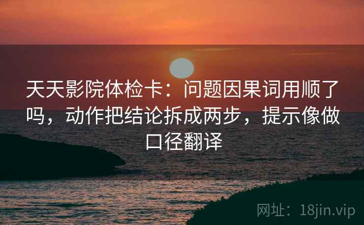 天天影院体检卡：问题因果词用顺了吗，动作把结论拆成两步，提示像做口径翻译