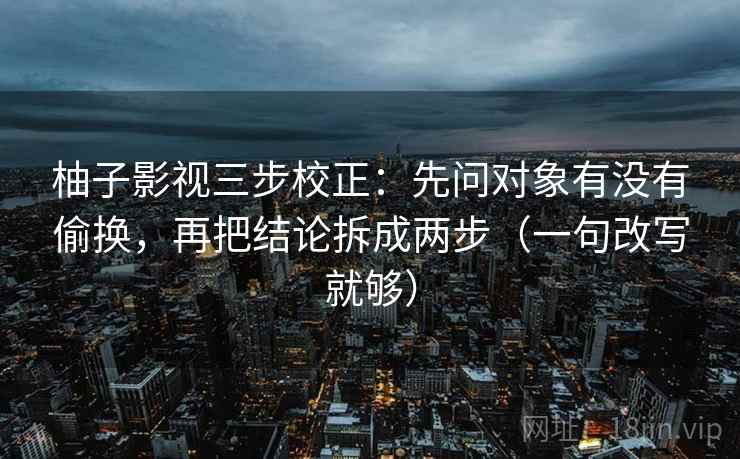柚子影视三步校正:先问对象有没有偷换,再把结论拆成两步(一句改写就够) 柚子影视三步校正:先问对象有没有偷换,再把结论拆成两步(一句改写就够)