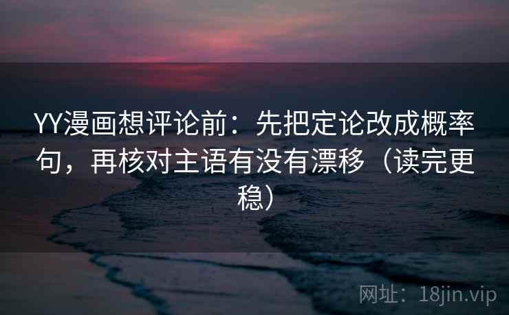 YY漫画想评论前：先把定论改成概率句，再核对主语有没有漂移（读完更稳）