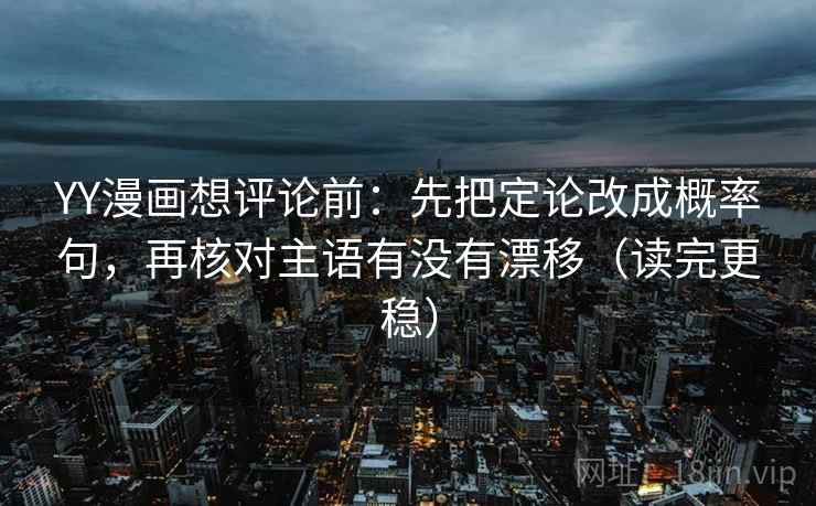 YY漫画想评论前：先把定论改成概率句，再核对主语有没有漂移（读完更稳）