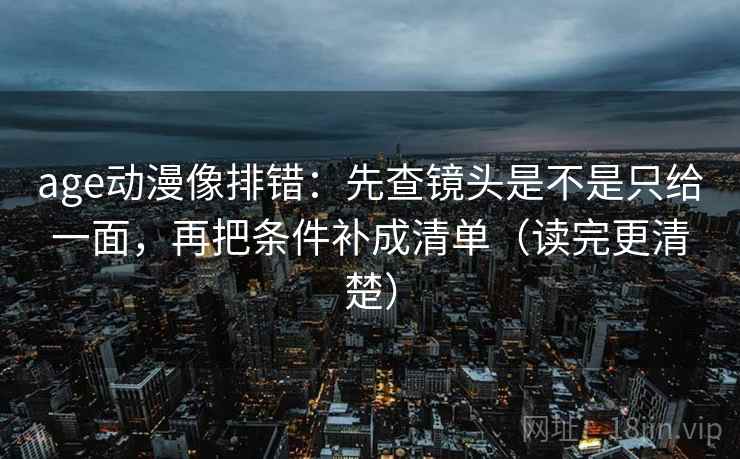age动漫像排错:先查镜头是不是只给一面,再把条件补成清单(读完更清楚) age动漫像排错:先查镜头是不是只给一面,再把条件补成清单(读完更清楚)
