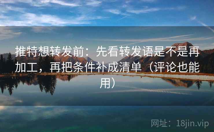 推特想转发前:先看转发语是不是再加工,再把条件补成清单(评论也能用) 推特想转发前:先看转发语是不是再加工,再把条件补成清单(评论也能用)