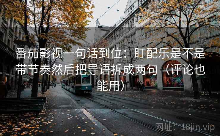 番茄影视一句话到位:盯配乐是不是带节奏然后把导语拆成两句(评论也能用) 番茄影视一句话到位:盯配乐是不是带节奏然后把导语拆成两句(评论也能用)