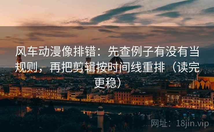 风车动漫像排错：先查例子有没有当规则，再把剪辑按时间线重排（读完更稳）