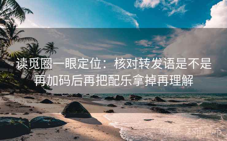 读觅圈一眼定位：核对转发语是不是再加码后再把配乐拿掉再理解