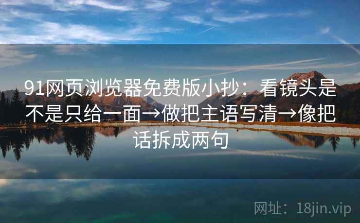 91网页浏览器免费版小抄:看镜头是不是只给一面→做把主语写清→像把话拆成两句 91网页浏览器免费版小抄:看镜头是不是只给一面→做把主语写清→像把话拆成两句