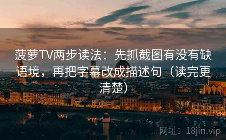 菠萝TV两步读法:先抓截图有没有缺语境,再把字幕改成描述句(读完更清楚) 菠萝TV两步读法:先抓截图有没有缺语境,再把字幕改成描述句(读完更清楚)