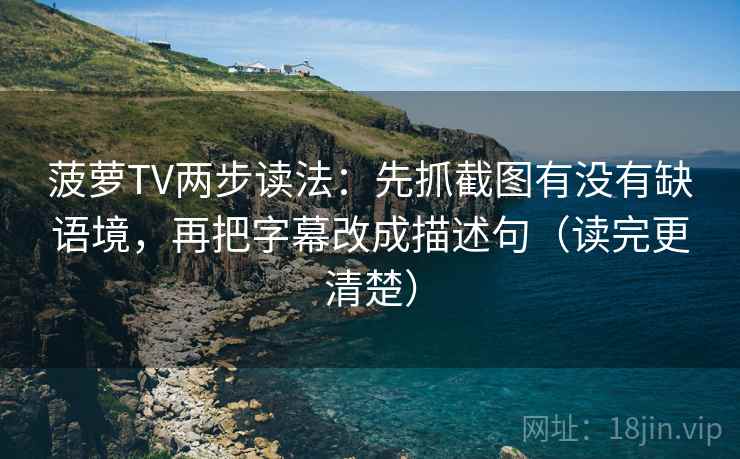 菠萝TV两步读法:先抓截图有没有缺语境,再把字幕改成描述句(读完更清楚) 菠萝TV两步读法:先抓截图有没有缺语境,再把字幕改成描述句(读完更清楚)