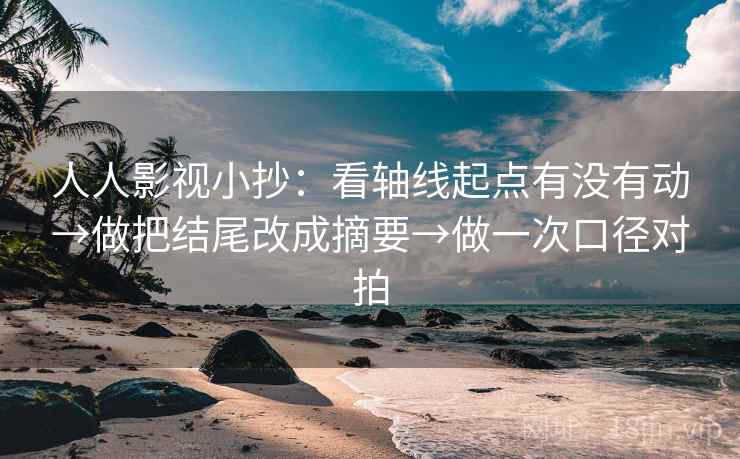 人人影视小抄：看轴线起点有没有动→做把结尾改成摘要→做一次口径对拍
