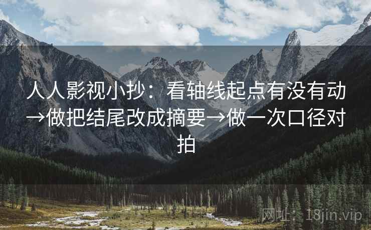 人人影视小抄：看轴线起点有没有动→做把结尾改成摘要→做一次口径对拍