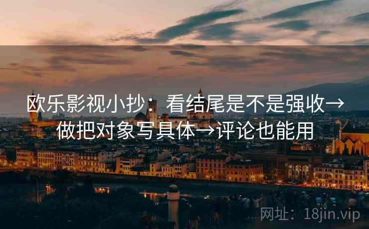 欧乐影视小抄:看结尾是不是强收→做把对象写具体→评论也能用 欧乐影视小抄:看结尾是不是强收→做把对象写具体→评论也能用