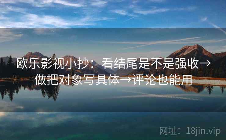 欧乐影视小抄:看结尾是不是强收→做把对象写具体→评论也能用 欧乐影视小抄:看结尾是不是强收→做把对象写具体→评论也能用