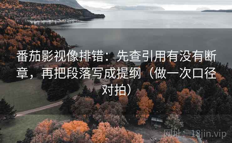 番茄影视像排错:先查引用有没有断章,再把段落写成提纲(做一次口径对拍) 番茄影视像排错:先查引用有没有断章,再把段落写成提纲(做一次口径对拍)