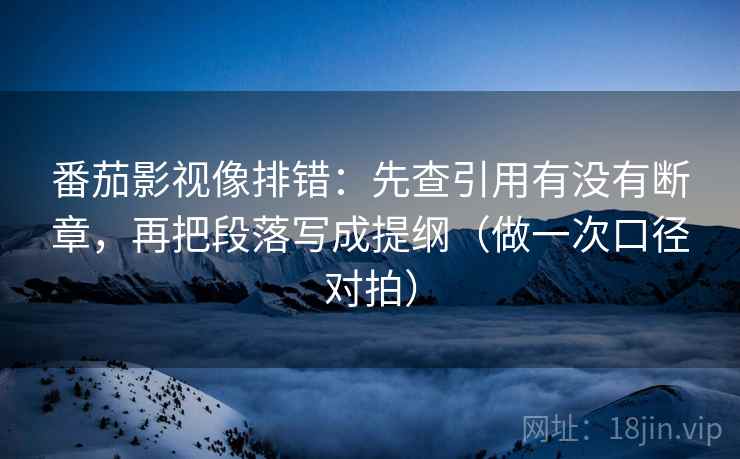 番茄影视像排错:先查引用有没有断章,再把段落写成提纲(做一次口径对拍) 番茄影视像排错:先查引用有没有断章,再把段落写成提纲(做一次口径对拍)