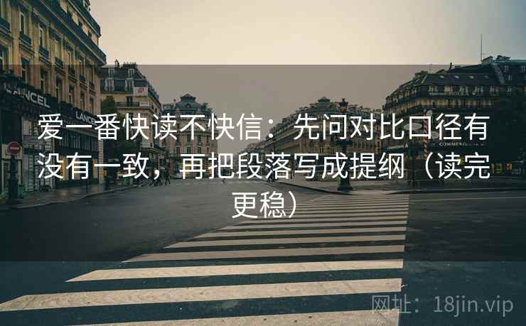 爱一番快读不快信:先问对比口径有没有一致,再把段落写成提纲(读完更稳) 爱一番快读不快信:先问对比口径有没有一致,再把段落写成提纲(读完更稳)