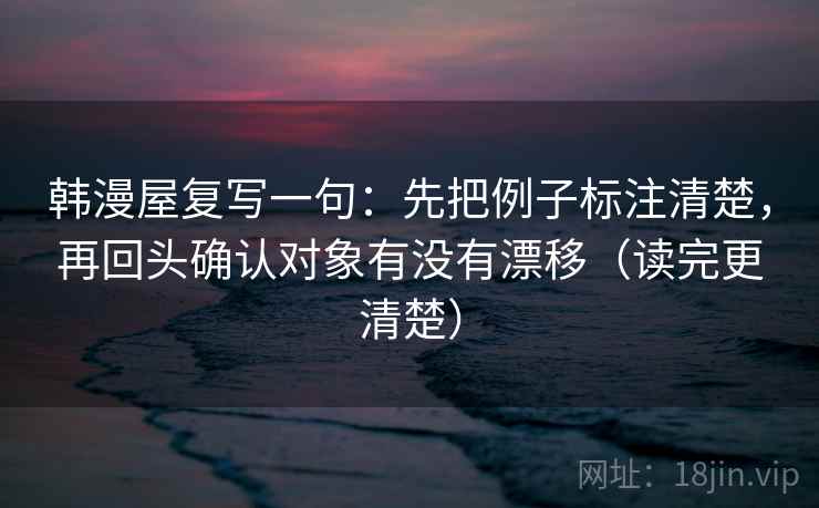 韩漫屋复写一句:先把例子标注清楚,再回头确认对象有没有漂移(读完更清楚) 韩漫屋复写一句:先把例子标注清楚,再回头确认对象有没有漂移(读完更清楚)
