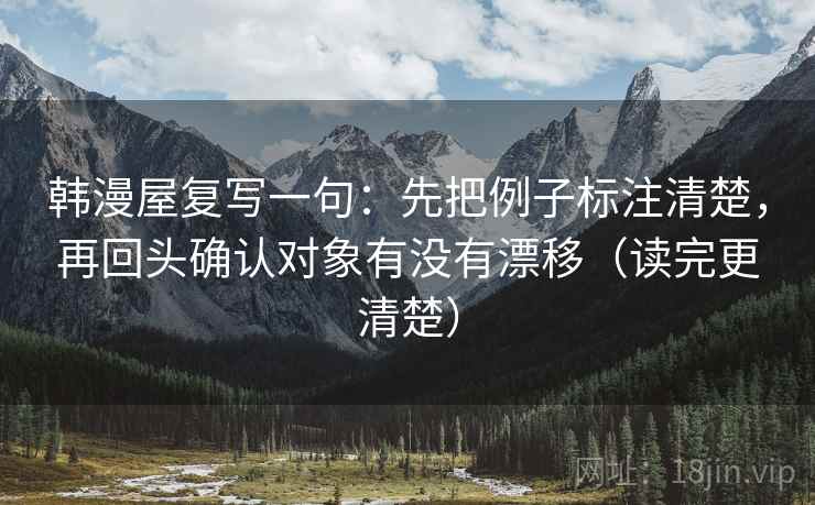 韩漫屋复写一句:先把例子标注清楚,再回头确认对象有没有漂移(读完更清楚) 韩漫屋复写一句:先把例子标注清楚,再回头确认对象有没有漂移(读完更清楚)