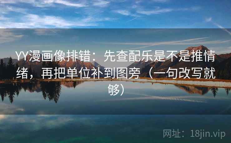 YY漫画像排错:先查配乐是不是推情绪,再把单位补到图旁(一句改写就够) YY漫画像排错:先查配乐是不是推情绪,再把单位补到图旁(一句改写就够)