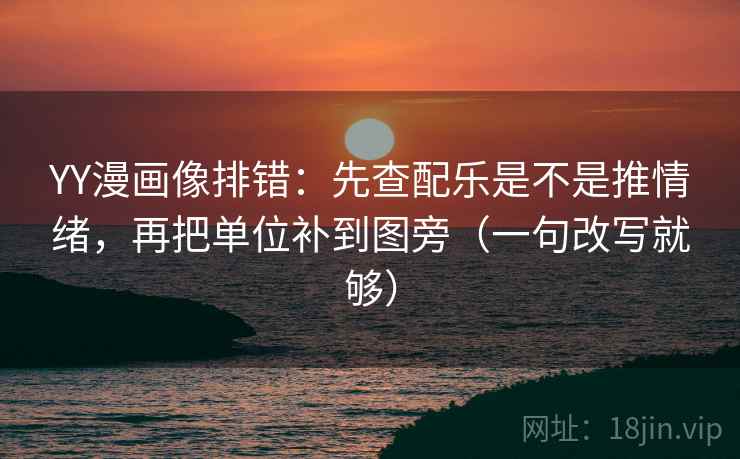 YY漫画像排错:先查配乐是不是推情绪,再把单位补到图旁(一句改写就够) YY漫画像排错:先查配乐是不是推情绪,再把单位补到图旁(一句改写就够)
