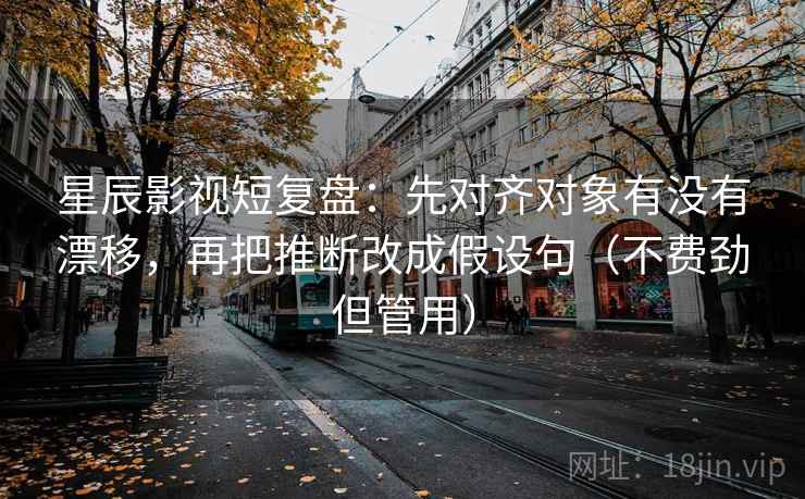 星辰影视短复盘：先对齐对象有没有漂移，再把推断改成假设句（不费劲但管用）