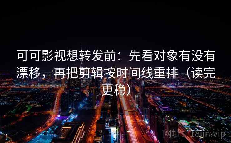 可可影视想转发前：先看对象有没有漂移，再把剪辑按时间线重排（读完更稳）