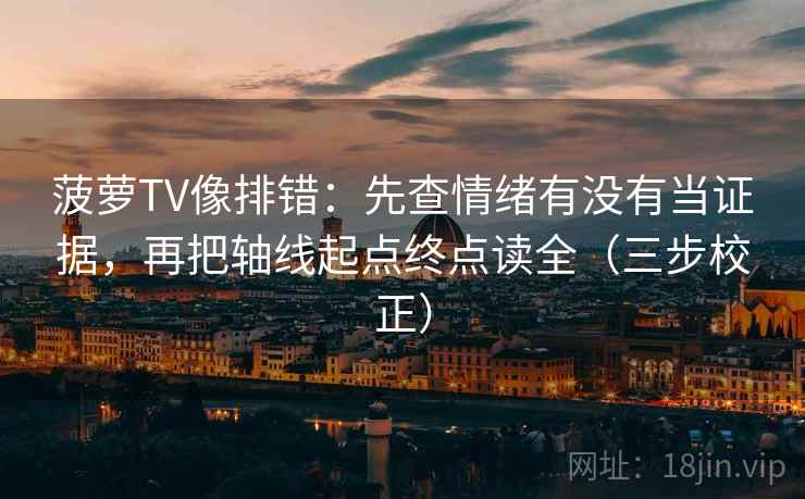 菠萝TV像排错：先查情绪有没有当证据，再把轴线起点终点读全（三步校正）