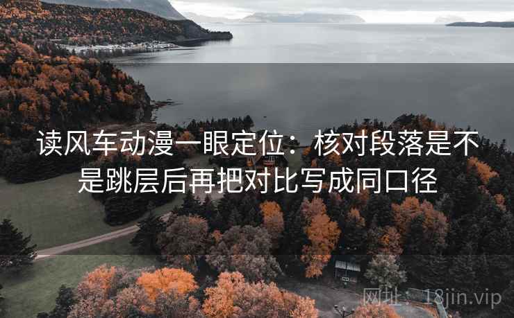 读风车动漫一眼定位：核对段落是不是跳层后再把对比写成同口径