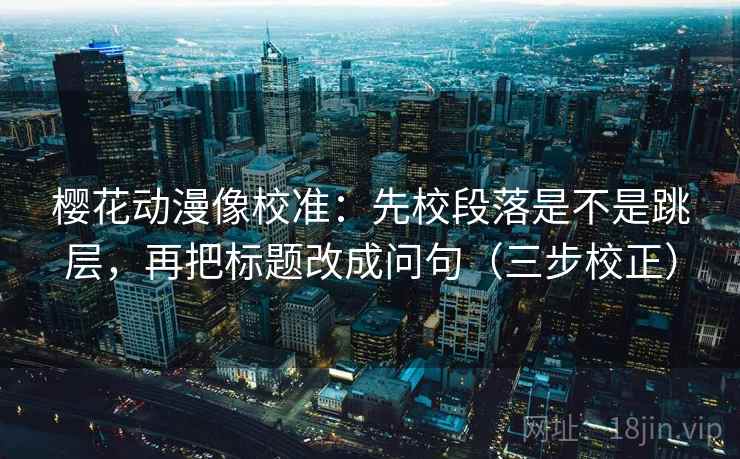 樱花动漫像校准:先校段落是不是跳层,再把标题改成问句(三步校正) 樱花动漫像校准:先校段落是不是跳层,再把标题改成问句(三步校正)