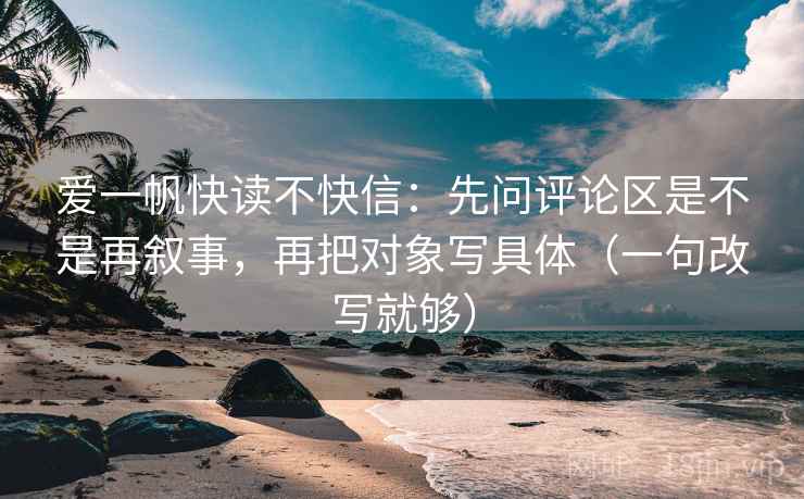 爱一帆快读不快信:先问评论区是不是再叙事,再把对象写具体(一句改写就够) 爱一帆快读不快信:先问评论区是不是再叙事,再把对象写具体(一句改写就够)