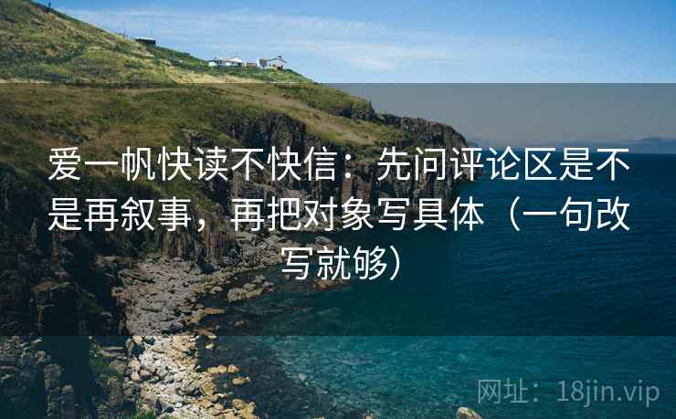 爱一帆快读不快信:先问评论区是不是再叙事,再把对象写具体(一句改写就够) 爱一帆快读不快信:先问评论区是不是再叙事,再把对象写具体(一句改写就够)