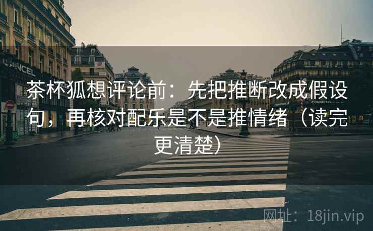 茶杯狐想评论前:先把推断改成假设句,再核对配乐是不是推情绪(读完更清楚) 茶杯狐想评论前:先把推断改成假设句,再核对配乐是不是推情绪(读完更清楚)