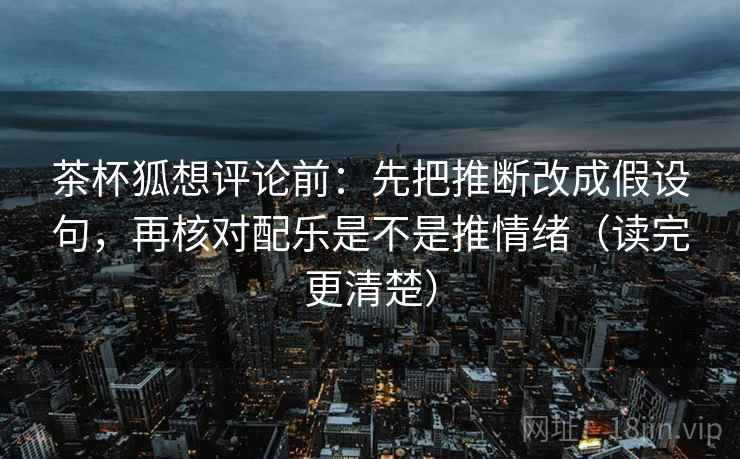茶杯狐想评论前:先把推断改成假设句,再核对配乐是不是推情绪(读完更清楚) 茶杯狐想评论前:先把推断改成假设句,再核对配乐是不是推情绪(读完更清楚)
