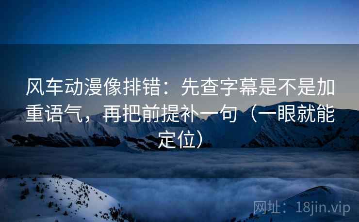 风车动漫像排错：先查字幕是不是加重语气，再把前提补一句（一眼就能定位）