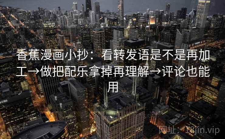 香蕉漫画小抄:看转发语是不是再加工→做把配乐拿掉再理解→评论也能用 香蕉漫画小抄:看转发语是不是再加工→做把配乐拿掉再理解→评论也能用