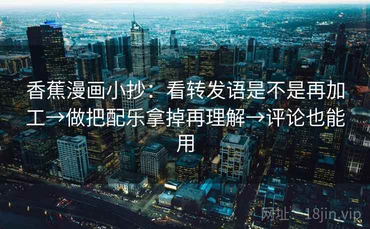 香蕉漫画小抄:看转发语是不是再加工→做把配乐拿掉再理解→评论也能用 香蕉漫画小抄:看转发语是不是再加工→做把配乐拿掉再理解→评论也能用