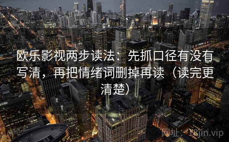 欧乐影视两步读法:先抓口径有没有写清,再把情绪词删掉再读(读完更清楚) 欧乐影视两步读法:先抓口径有没有写清,再把情绪词删掉再读(读完更清楚)