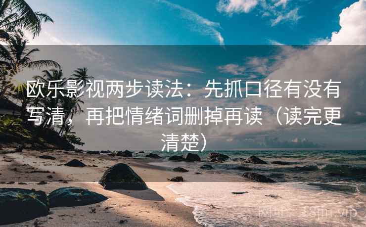 欧乐影视两步读法:先抓口径有没有写清,再把情绪词删掉再读(读完更清楚) 欧乐影视两步读法:先抓口径有没有写清,再把情绪词删掉再读(读完更清楚)