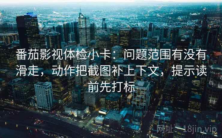 番茄影视体检小卡:问题范围有没有滑走,动作把截图补上下文,提示读前先打标 番茄影视体检小卡:问题范围有没有滑走,动作把截图补上下文,提示读前先打标