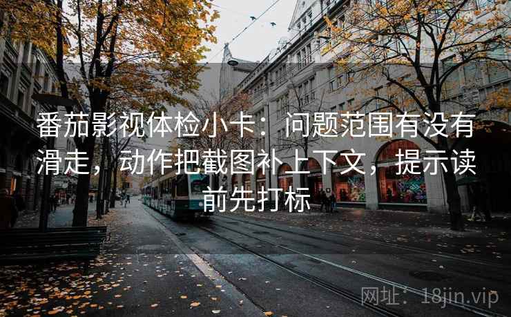 番茄影视体检小卡:问题范围有没有滑走,动作把截图补上下文,提示读前先打标 番茄影视体检小卡:问题范围有没有滑走,动作把截图补上下文,提示读前先打标
