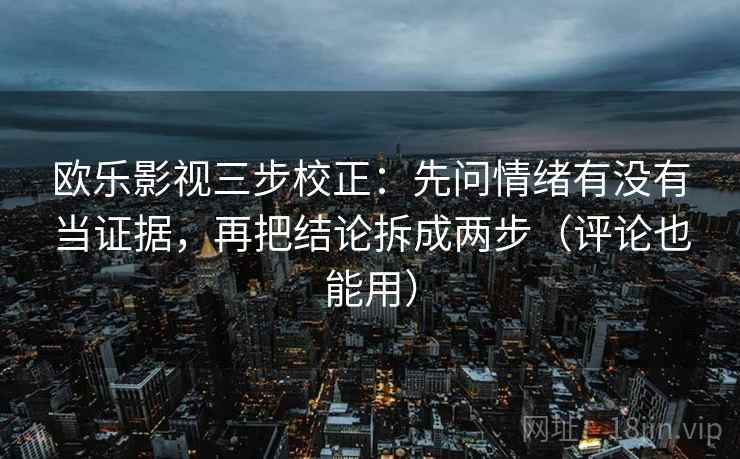 欧乐影视三步校正:先问情绪有没有当证据,再把结论拆成两步(评论也能用) 欧乐影视三步校正:先问情绪有没有当证据,再把结论拆成两步(评论也能用)