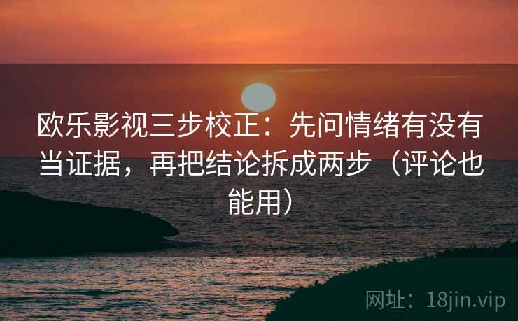 欧乐影视三步校正:先问情绪有没有当证据,再把结论拆成两步(评论也能用) 欧乐影视三步校正:先问情绪有没有当证据,再把结论拆成两步(评论也能用)