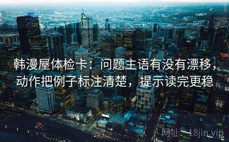 韩漫屋体检卡:问题主语有没有漂移,动作把例子标注清楚,提示读完更稳 韩漫屋体检卡:问题主语有没有漂移,动作把例子标注清楚,提示读完更稳