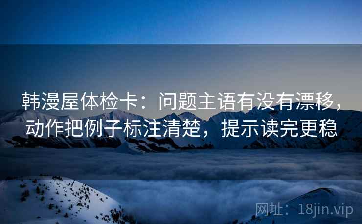 韩漫屋体检卡:问题主语有没有漂移,动作把例子标注清楚,提示读完更稳 韩漫屋体检卡:问题主语有没有漂移,动作把例子标注清楚,提示读完更稳