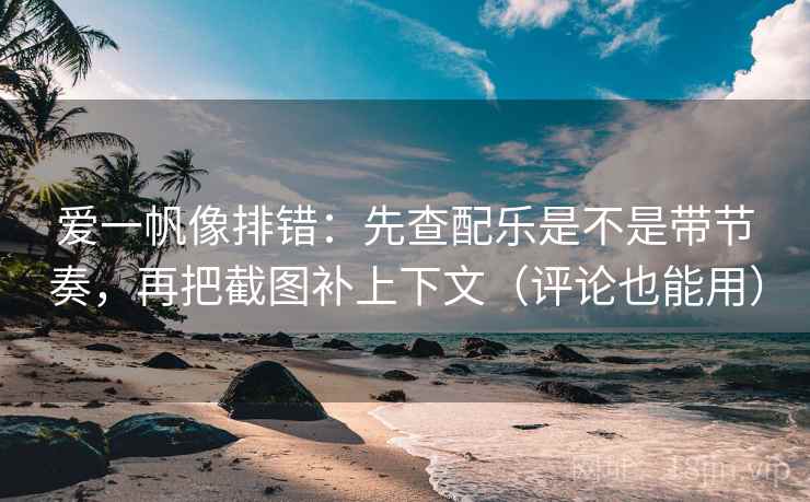 爱一帆像排错：先查配乐是不是带节奏，再把截图补上下文（评论也能用）