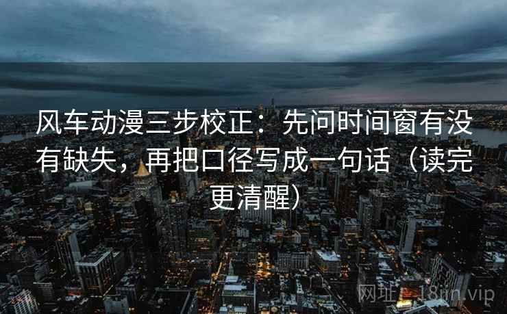 风车动漫三步校正:先问时间窗有没有缺失,再把口径写成一句话(读完更清醒) 风车动漫三步校正:先问时间窗有没有缺失,再把口径写成一句话(读完更清醒)