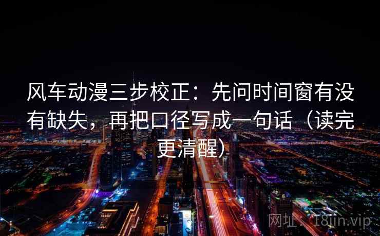 风车动漫三步校正:先问时间窗有没有缺失,再把口径写成一句话(读完更清醒) 风车动漫三步校正:先问时间窗有没有缺失,再把口径写成一句话(读完更清醒)